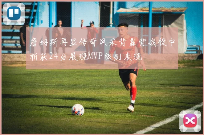 詹姆斯再显传奇风采背靠背战役中斩获24分展现MVP级别表现