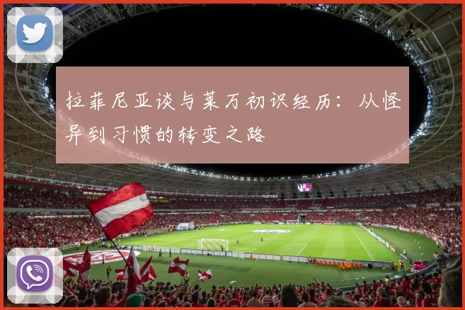 拉菲尼亚谈与莱万初识经历：从怪异到习惯的转变之路