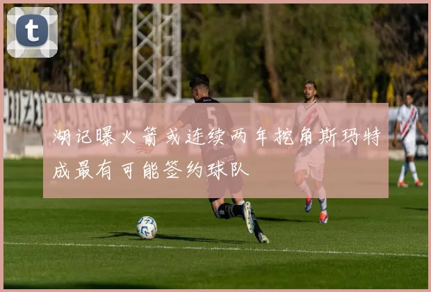 湖记曝火箭或连续两年挖角斯玛特成最有可能签约球队