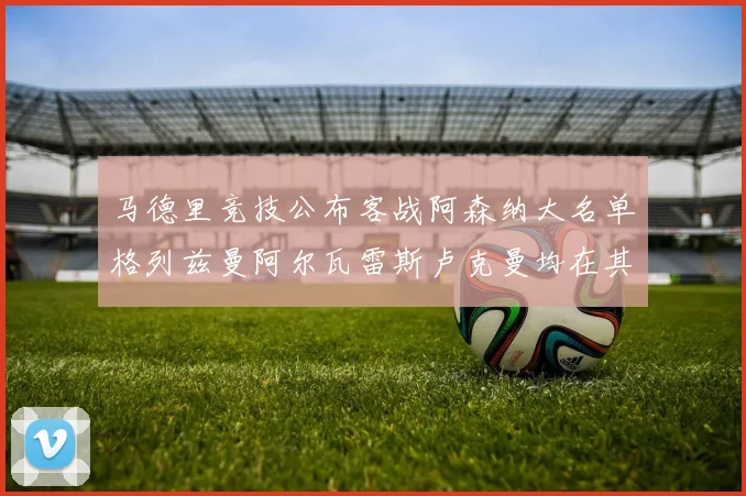 马德里竞技公布客战阿森纳大名单格列兹曼阿尔瓦雷斯卢克曼均在其中