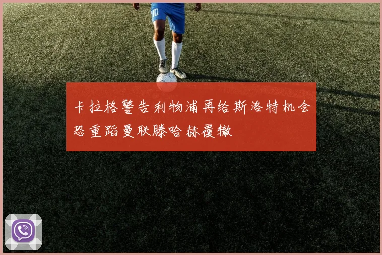 卡拉格警告利物浦再给斯洛特机会恐重蹈曼联滕哈赫覆辙