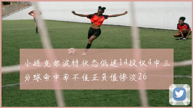 小迈克尔波特状态低迷14投仅4中三分球命中率不佳正负值惨淡26