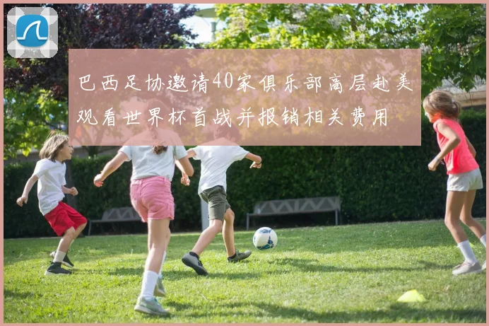 巴西足协邀请40家俱乐部高层赴美观看世界杯首战并报销相关费用