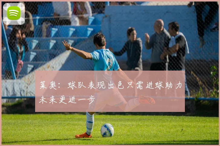 莱奥：球队表现出色只需进球助力未来更进一步