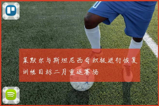 莱默尔与斯坦尼西奇积极进行恢复训练目标二月重返赛场