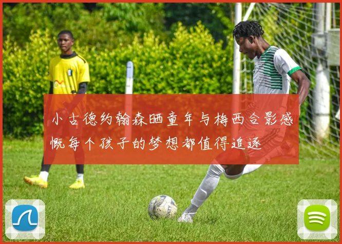 小古德约翰森晒童年与梅西合影感慨每个孩子的梦想都值得追逐