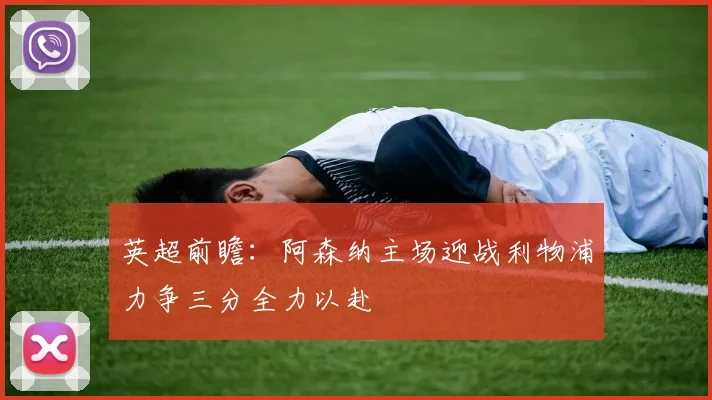 英超前瞻：阿森纳主场迎战利物浦力争三分全力以赴