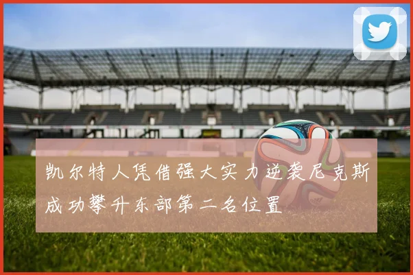 凯尔特人凭借强大实力逆袭尼克斯成功攀升东部第二名位置