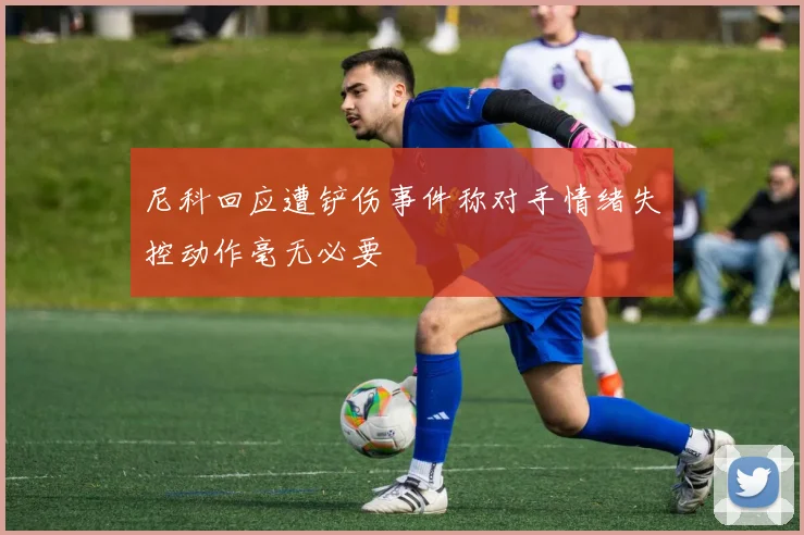尼科回应遭铲伤事件称对手情绪失控动作毫无必要