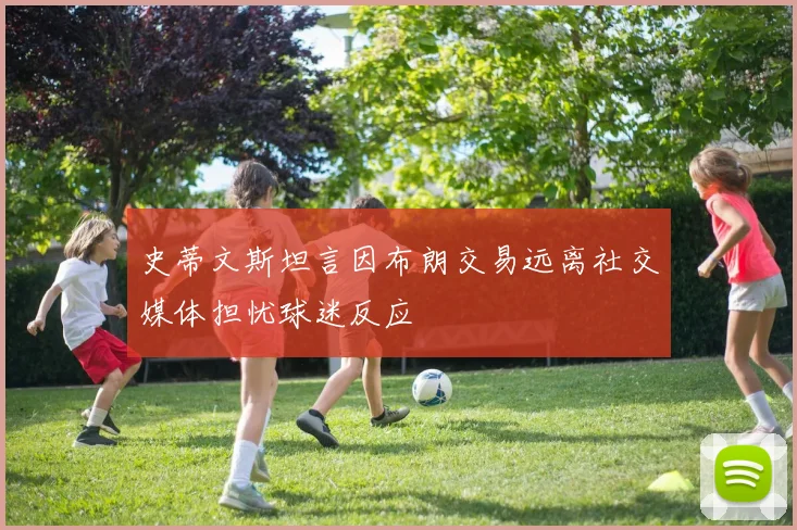 史蒂文斯坦言因布朗交易远离社交媒体担忧球迷反应