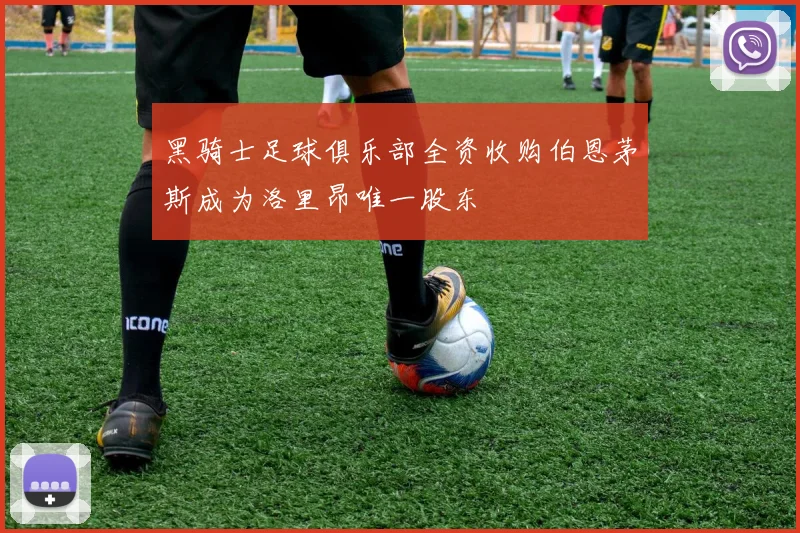黑骑士足球俱乐部全资收购伯恩茅斯成为洛里昂唯一股东