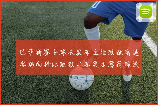 巴萨新赛季球衣发布主场致敬高迪客场向科比致敬二客复古薄荷绿设计引发热议