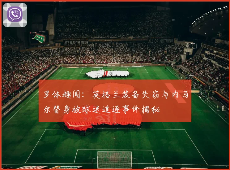 罗体趣闻：英格兰装备失窃与内马尔替身被球迷追逐事件揭秘