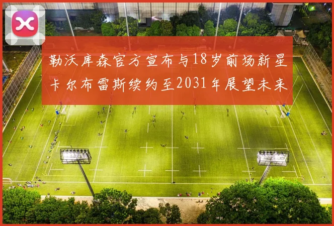 勒沃库森官方宣布与18岁前场新星卡尔布雷斯续约至2031年展望未来