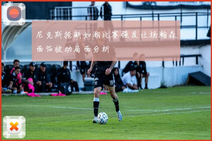 尼克斯抢断如潮比赛强度让杨瀚森面临被动局面分析