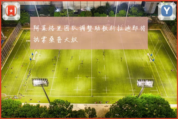 阿莱格里团队调整助教科拉迪即将执掌桑普大权