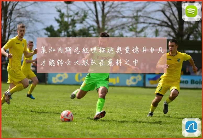 莱加内斯总经理称迪奥曼德具非凡才能转会大球队在意料之中