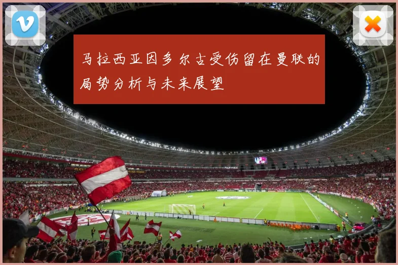 马拉西亚因多尔古受伤留在曼联的局势分析与未来展望
