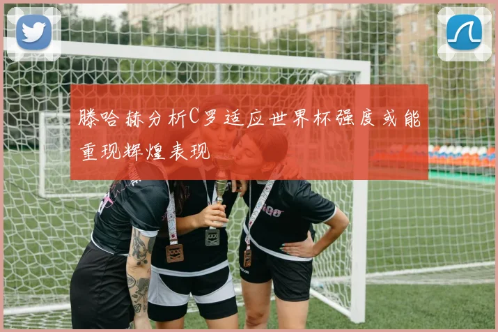 滕哈赫分析C罗适应世界杯强度或能重现辉煌表现