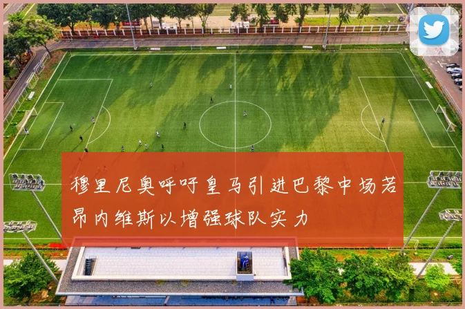 穆里尼奥呼吁皇马引进巴黎中场若昂内维斯以增强球队实力