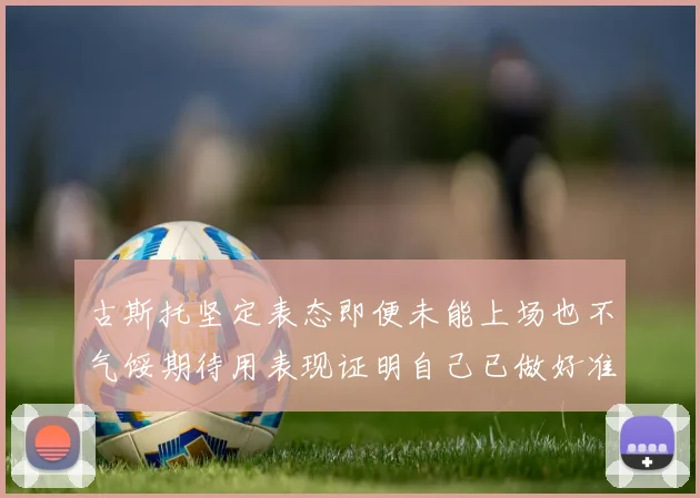 古斯托坚定表态即便未能上场也不气馁期待用表现证明自己已做好准备